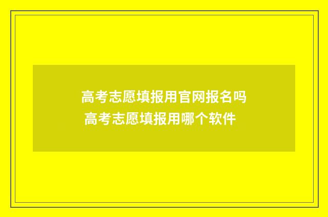 高考志愿填报用官网报名吗 高考志愿填报用哪个软件
