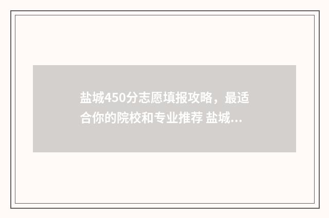 盐城450分志愿填报攻略，最适合你的院校和专业推荐 盐城高考分数线是多少
