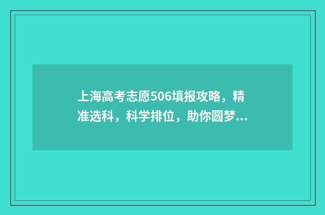 上海高考志愿506填报攻略，精准选科，科学排位，助你圆梦！ 上海高考志愿填报时间和截止时间