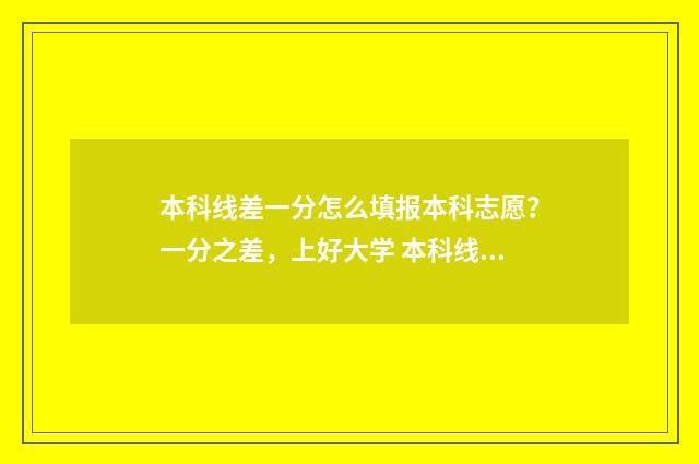 本科线差一分怎么填报本科志愿？一分之差，上好大学 本科线差1分