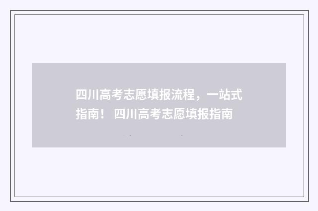 四川高考志愿填报流程，一站式指南！ 四川高考志愿填报指南