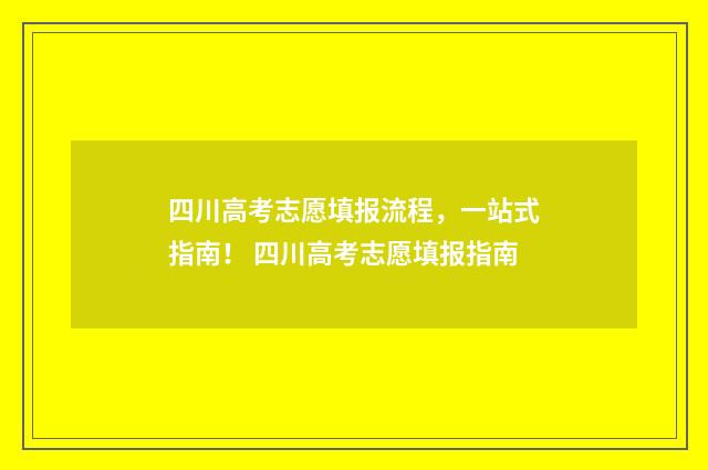 四川高考志愿填报流程，一站式指南！ 四川高考志愿填报指南