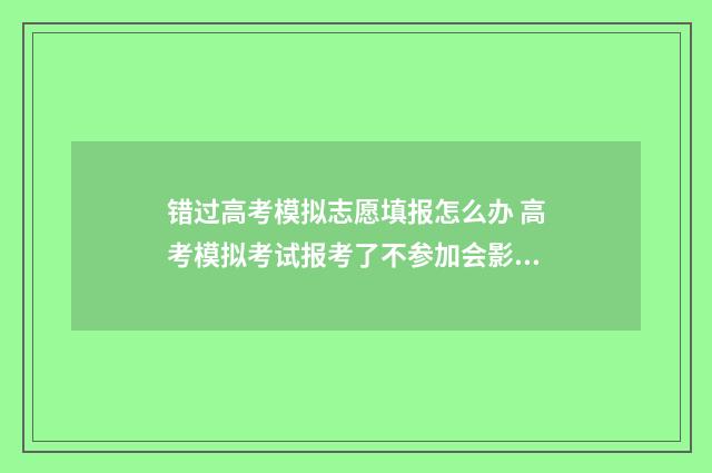 错过高考模拟志愿填报怎么办 高考模拟考试报考了不参加会影响高考吗