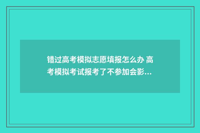 错过高考模拟志愿填报怎么办 高考模拟考试报考了不参加会影响高考吗