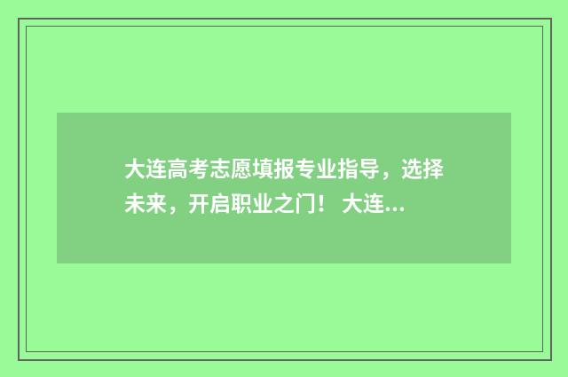 大连高考志愿填报专业指导，选择未来，开启职业之门！ 大连高考志愿填报机构排名