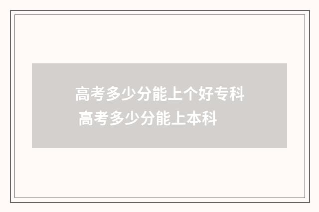 高考多少分能上个好专科 高考多少分能上本科