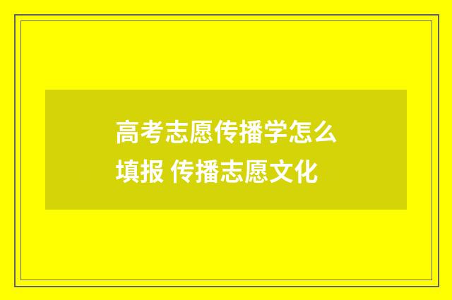 高考志愿传播学怎么填报 传播志愿文化