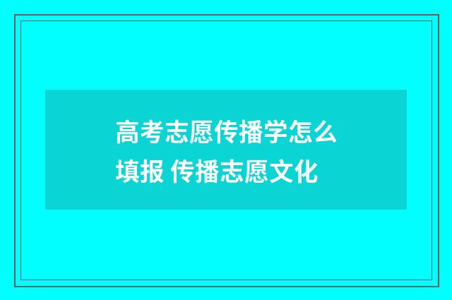 高考志愿传播学怎么填报 传播志愿文化