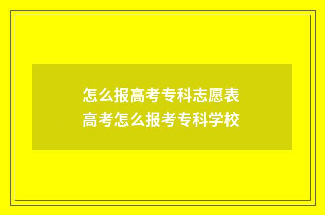 怎么报高考专科志愿表 高考怎么报考专科学校