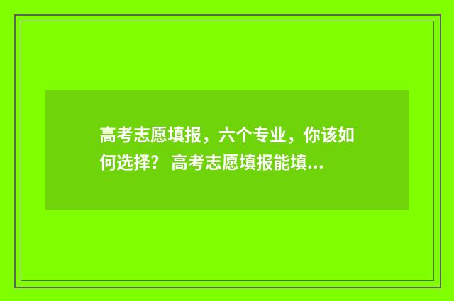 高考志愿填报，六个专业，你该如何选择？ 高考志愿填报能填几个