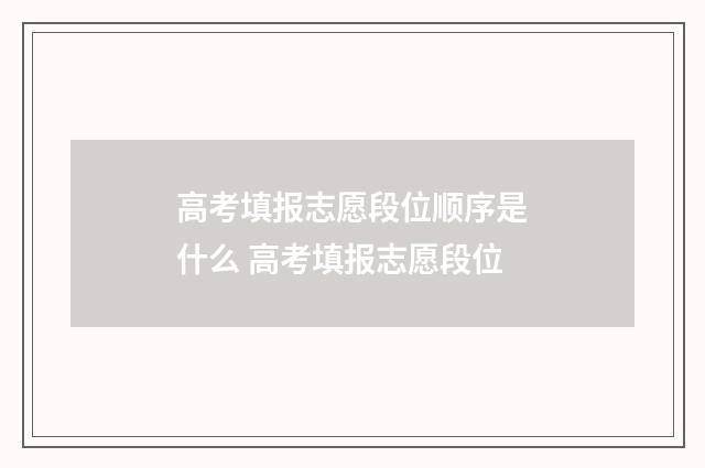 高考填报志愿段位顺序是什么 高考填报志愿段位