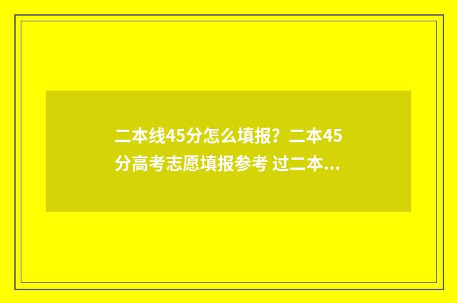 二本线45分怎么填报？二本45分高考志愿填报参考 过二本线47分怎么报学校
