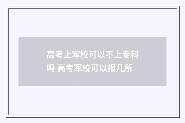 高考上军校可以不上专科吗 高考军校可以报几所