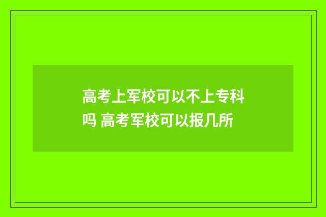 高考上军校可以不上专科吗 高考军校可以报几所