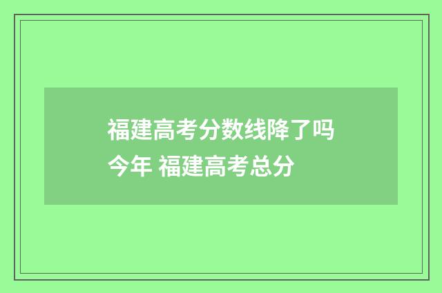 福建高考分数线降了吗今年 福建高考总分