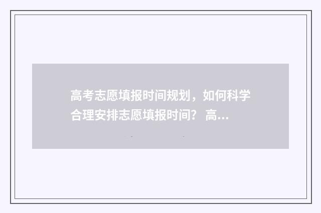高考志愿填报时间规划，如何科学合理安排志愿填报时间？ 高考志愿填报时间2024