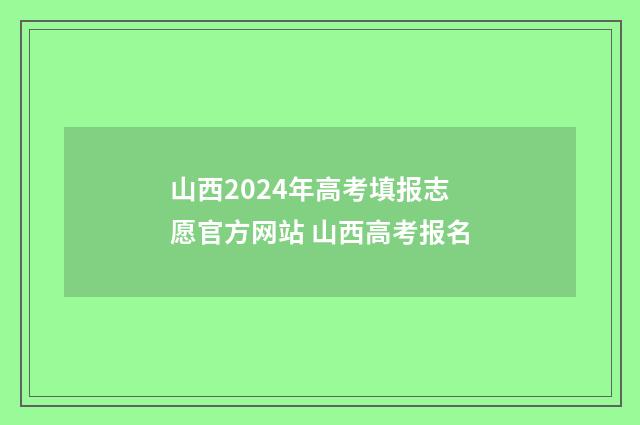 山西2024年高考填报志愿官方网站 山西高考报名