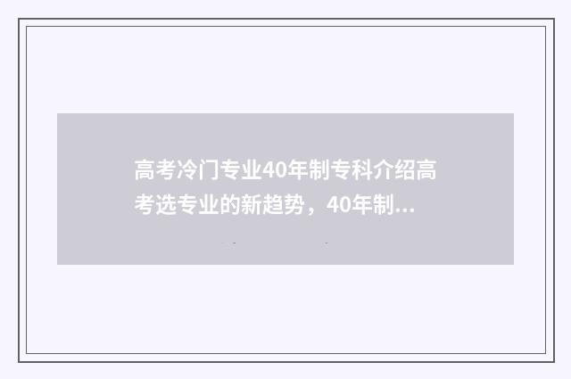 高考冷门专业40年制专科介绍高考选专业的新趋势，40年制专科值得报考吗？ 高考冷门专业有哪些