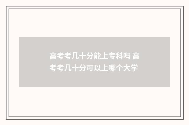 高考考几十分能上专科吗 高考考几十分可以上哪个大学