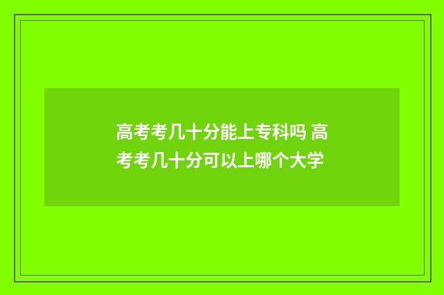 高考考几十分能上专科吗 高考考几十分可以上哪个大学