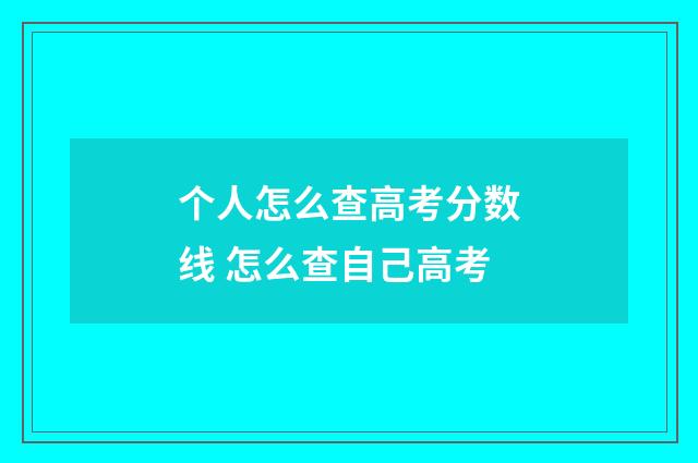 个人怎么查高考分数线 怎么查自己高考
