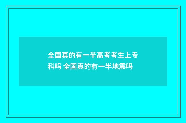 全国真的有一半高考考生上专科吗 全国真的有一半地震吗
