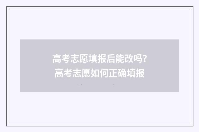 高考志愿填报后能改吗？ 高考志愿如何正确填报