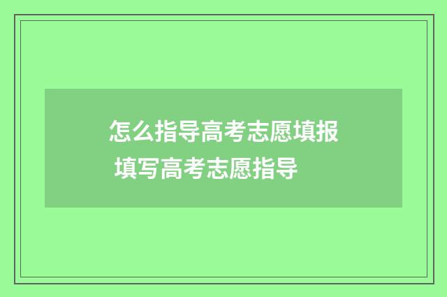 怎么指导高考志愿填报 填写高考志愿指导