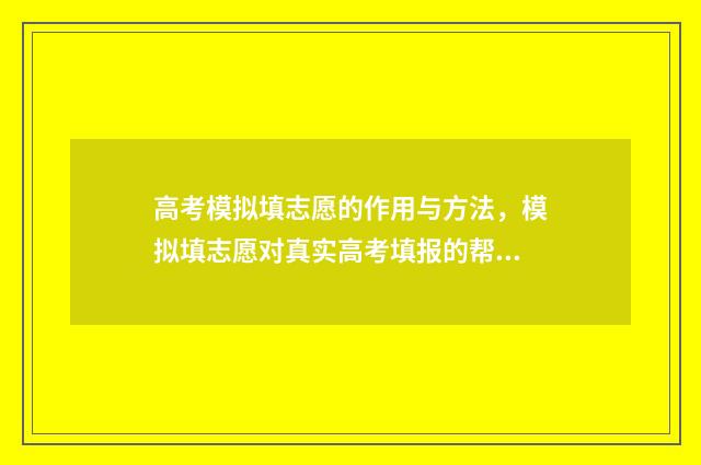 高考模拟填志愿的作用与方法，模拟填志愿对真实高考填报的帮助 高考模拟填志愿什么时候结束