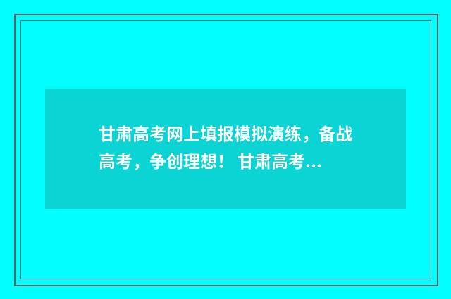 甘肃高考网上填报模拟演练，备战高考，争创理想！ 甘肃高考填报入口