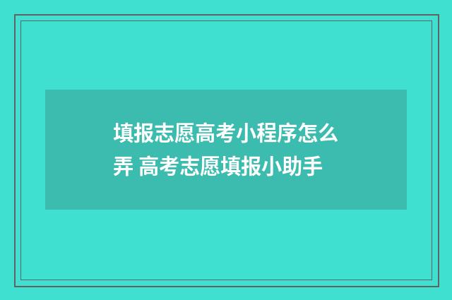 填报志愿高考小程序怎么弄 高考志愿填报小助手