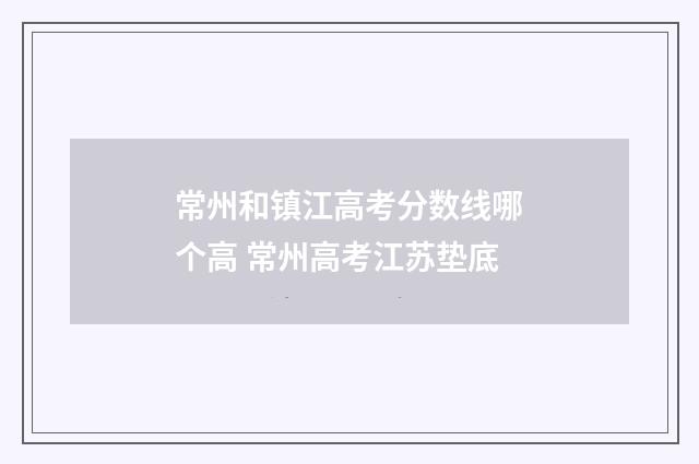 常州和镇江高考分数线哪个高 常州高考江苏垫底