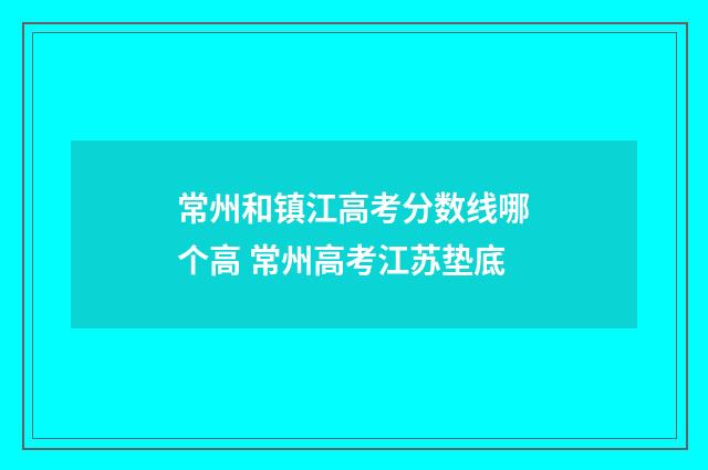 常州和镇江高考分数线哪个高 常州高考江苏垫底