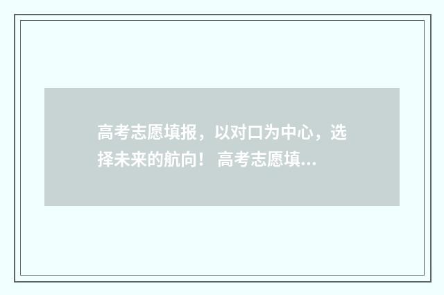 高考志愿填报，以对口为中心，选择未来的航向！ 高考志愿填报时间和截止时间
