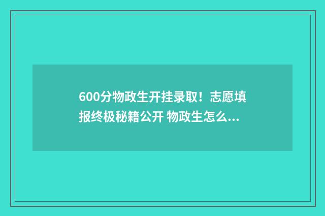 600分物政生开挂录取！志愿填报终极秘籍公开 物政生怎么样
