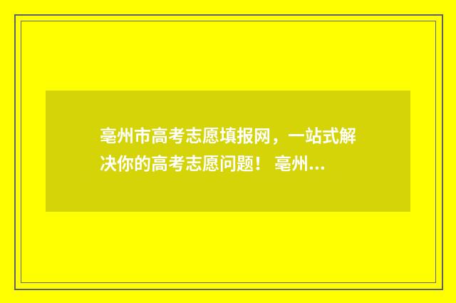亳州市高考志愿填报网，一站式解决你的高考志愿问题！ 亳州市高考志愿填报规则