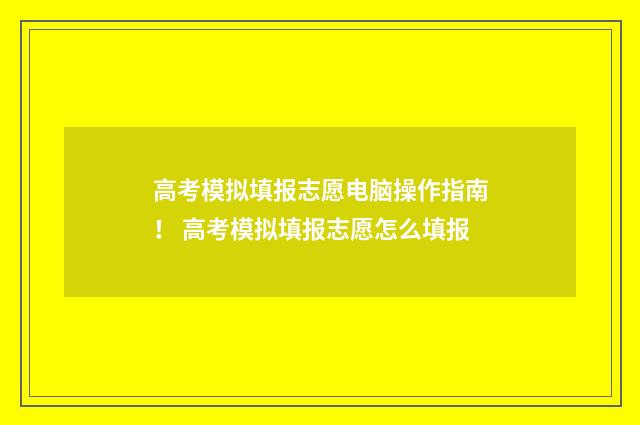 高考模拟填报志愿电脑操作指南！ 高考模拟填报志愿怎么填报