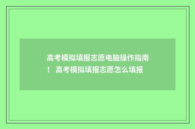 高考模拟填报志愿电脑操作指南！ 高考模拟填报志愿怎么填报
