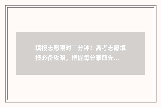 填报志愿限时三分钟！高考志愿填报必备攻略，把握每分录取先机 填报志愿限时多长时间