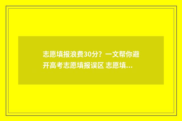 志愿填报浪费30分？一文帮你避开高考志愿填报误区 志愿填报浪费了一万多名位次亏吗