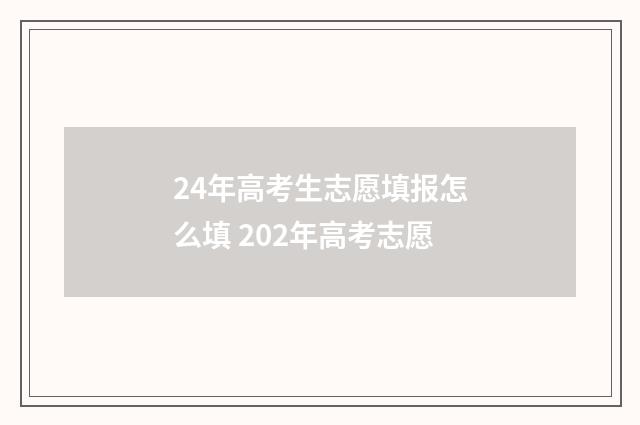 24年高考生志愿填报怎么填 202年高考志愿