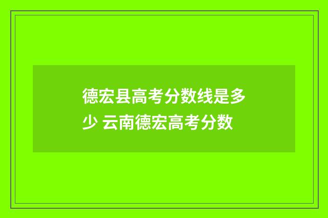 德宏县高考分数线是多少 云南德宏高考分数