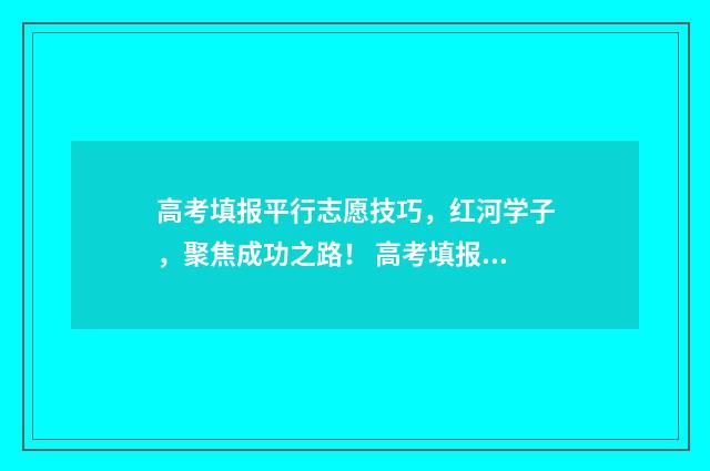 高考填报平行志愿技巧，红河学子，聚焦成功之路！ 高考填报平行志愿怎么填