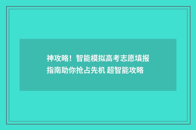 神攻略！智能模拟高考志愿填报指南助你抢占先机 超智能攻略