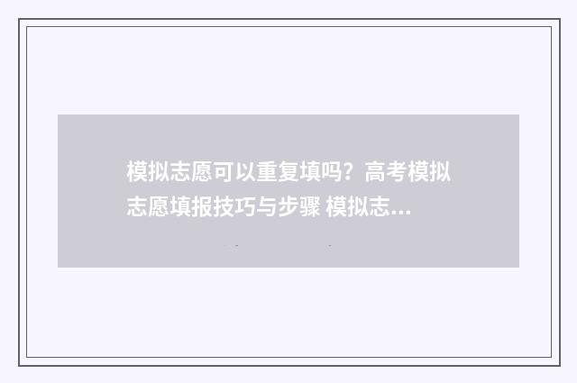 模拟志愿可以重复填吗？高考模拟志愿填报技巧与步骤 模拟志愿可以重新报名吗