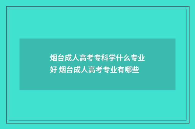 烟台成人高考专科学什么专业好 烟台成人高考专业有哪些