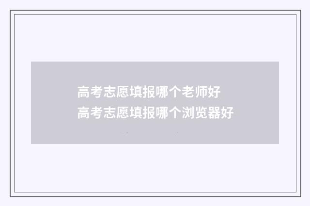 高考志愿填报哪个老师好 高考志愿填报哪个浏览器好