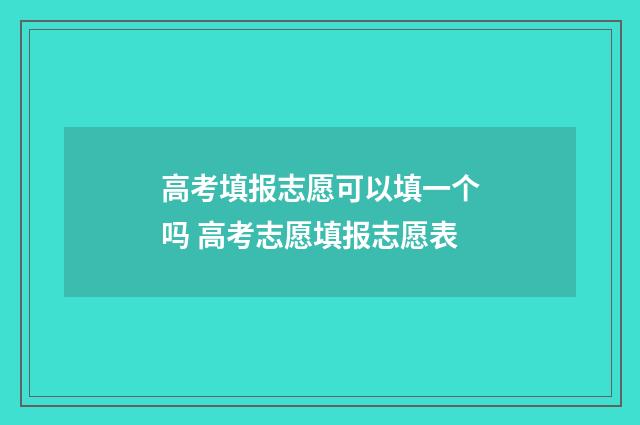 高考填报志愿可以填一个吗 高考志愿填报志愿表