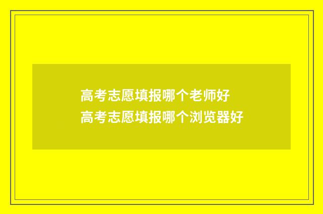 高考志愿填报哪个老师好 高考志愿填报哪个浏览器好