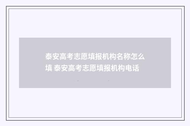 泰安高考志愿填报机构名称怎么填 泰安高考志愿填报机构电话